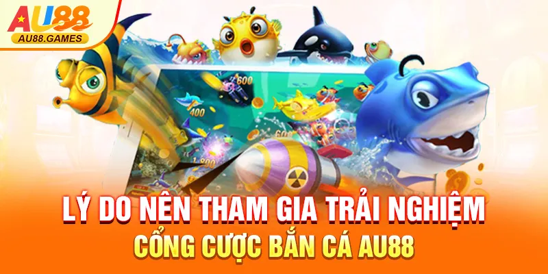 Lý do nên tham gia trải nghiệm cổng cược bắn cá AU88