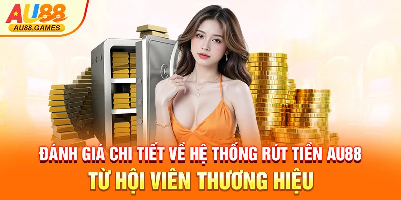 Đánh giá chi tiết về hệ thống rút tiền AU88 từ hội viên thương hiệu