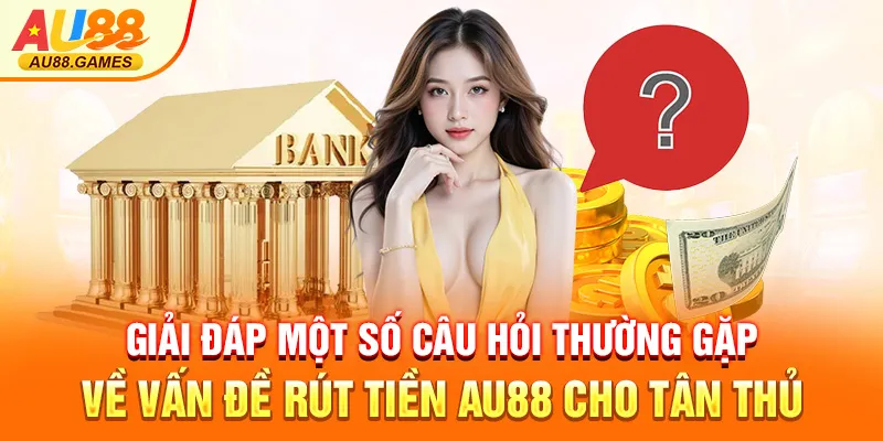 Giải đáp một số câu hỏi thường gặp về vấn đề rút tiền AU88 cho tân thủ