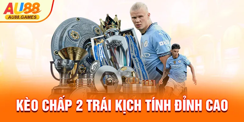 Kèo chấp 2 trái kịch tính đỉnh cao