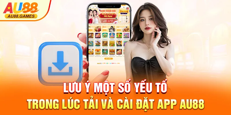Lưu ý một số yếu tố trong lúc tải và cài đặt app AU88