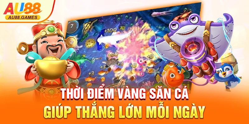 Thời điểm vàng săn cá giúp thắng lớn mỗi ngày
