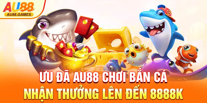 Ưu đãi AU88 chơi bắn cá nhận thưởng lên đến 8888K