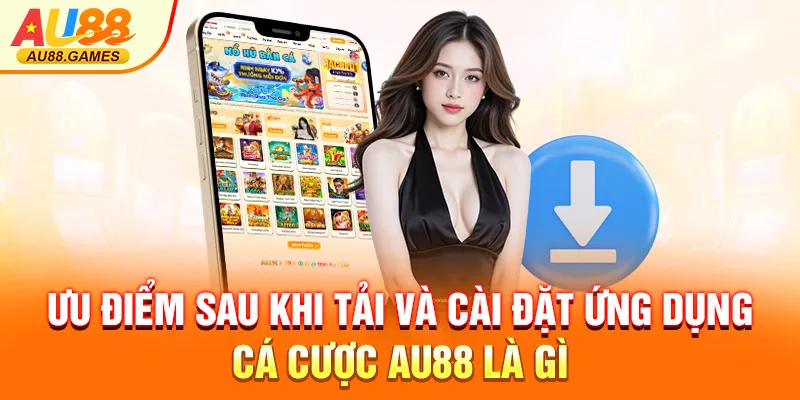 Ưu điểm sau khi tải và cài đặt ứng dụng cá cược AU88 là gì
